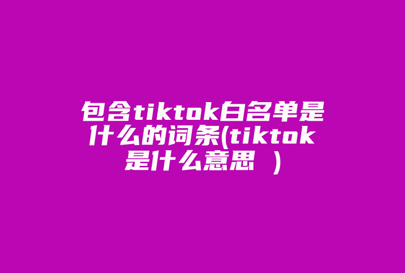 包含tiktok白名单是什么的词条(tiktok是什么意思 )-国际网络专线