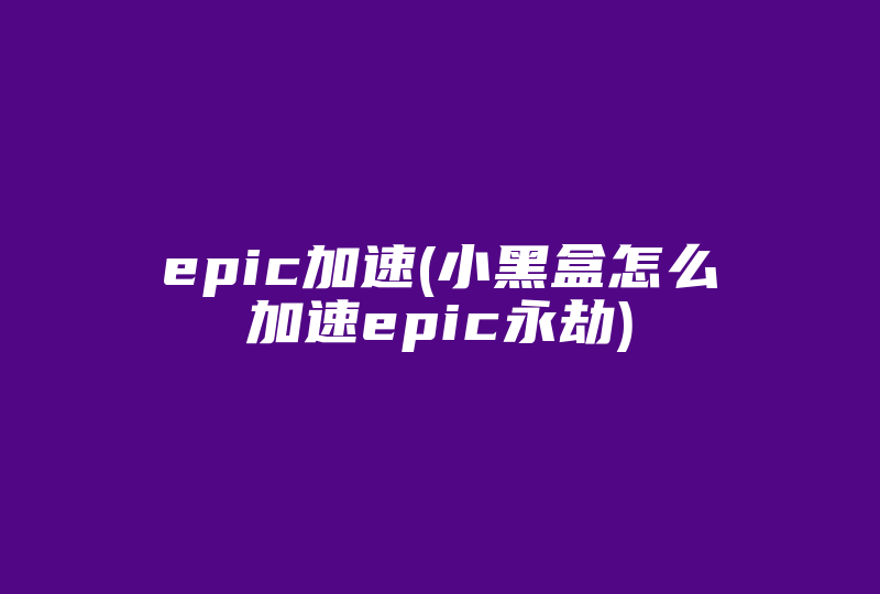 epic加速(小黑盒怎么加速epic永劫)-国际网络专线