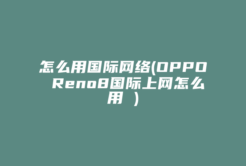 怎么用国际网络(OPPO Reno8国际上网怎么用 )-国际网络专线