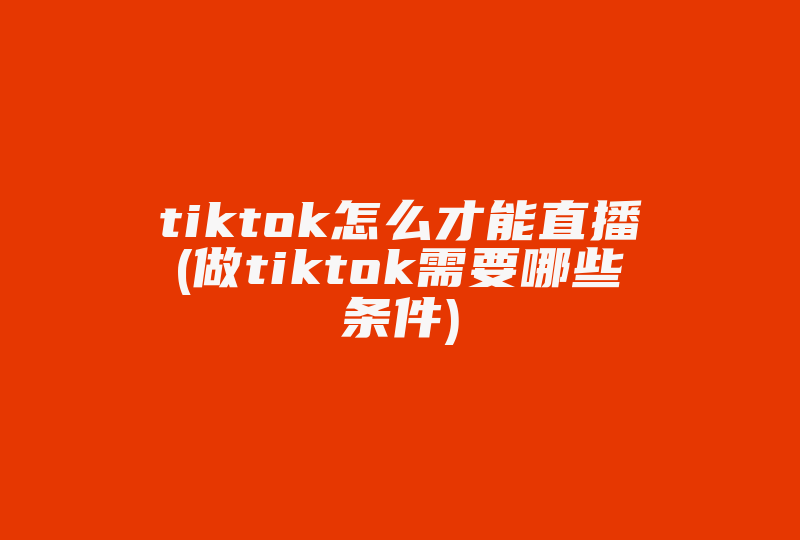 tiktok怎么才能直播(做tiktok需要哪些条件)-国际网络专线