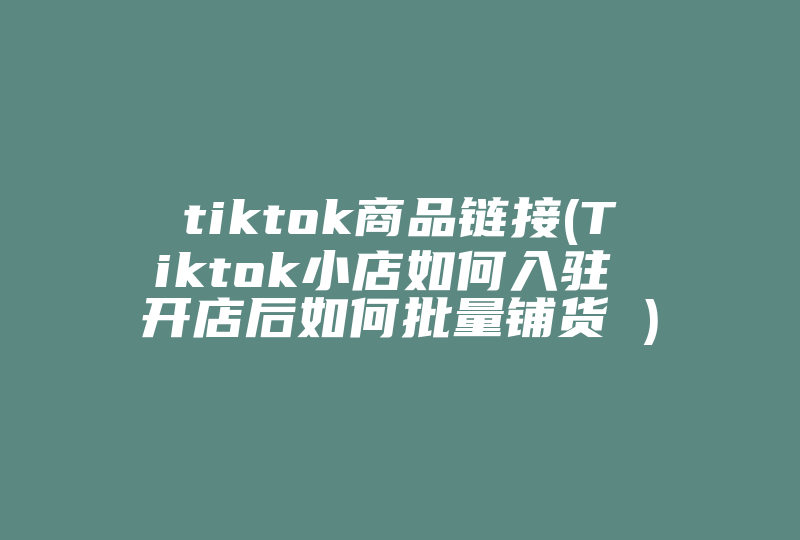 tiktok商品链接(Tiktok小店如何入驻 开店后如何批量铺货 )-国际网络专线