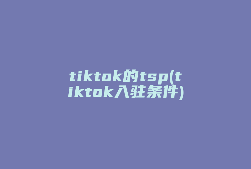 tiktok的tsp(tiktok入驻条件)-国际网络专线