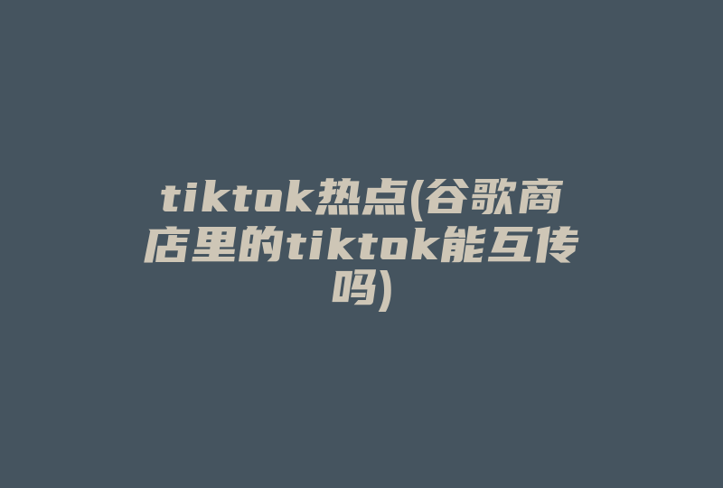 tiktok热点(谷歌商店里的tiktok能互传吗)-国际网络专线