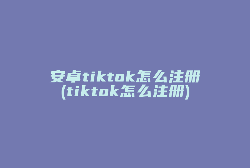 安卓tiktok怎么注册(tiktok怎么注册)-国际网络专线