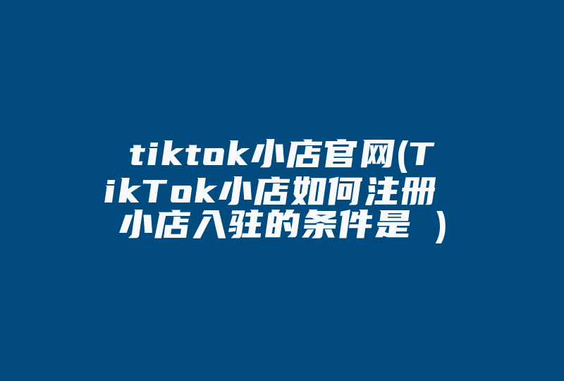 tiktok小店官网(TikTok小店如何注册 小店入驻的条件是 )-国际网络专线