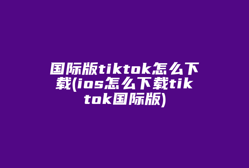 国际版tiktok怎么下载(ios怎么下载tiktok国际版)-国际网络专线