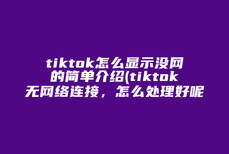 tiktok怎么显示没网的简单介绍(tiktok无网络连接，怎么处理好呢 )-国际网络专线