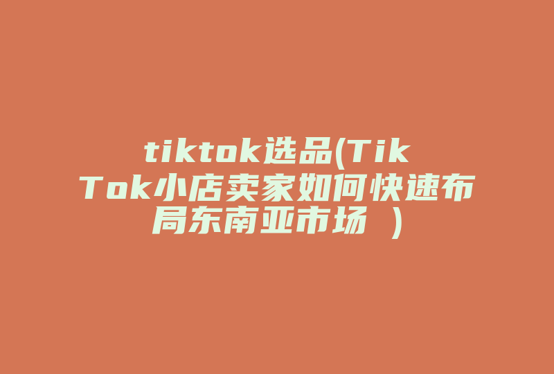 tiktok选品(TikTok小店卖家如何快速布局东南亚市场 )-国际网络专线