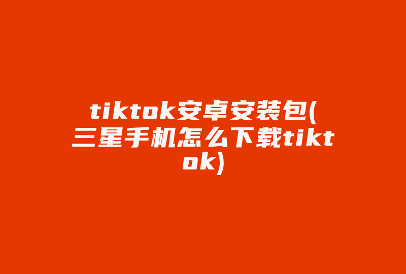 tiktok安卓安装包(三星手机怎么下载tiktok)-国际网络专线