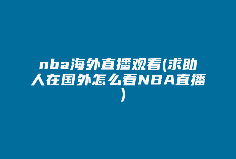 nba海外直播观看(求助人在国外怎么看NBA直播 )-国际网络专线