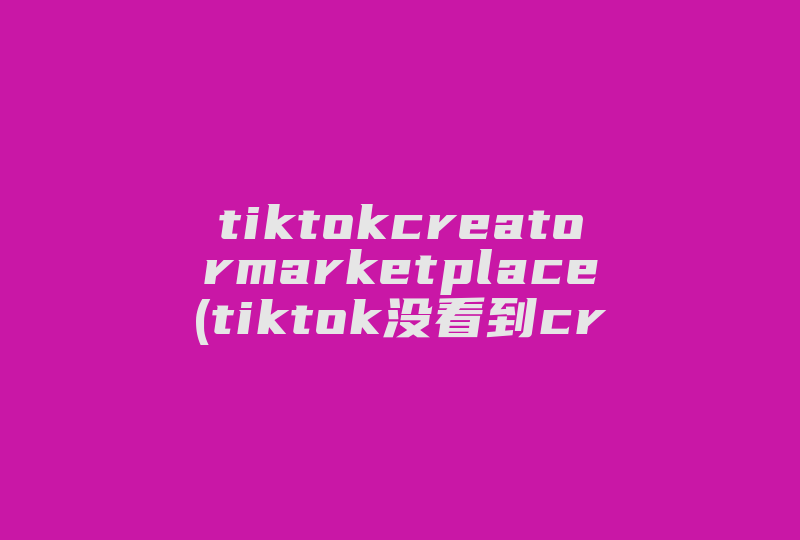 tiktokcreatormarketplace(tiktok没看到creators)-国际网络专线