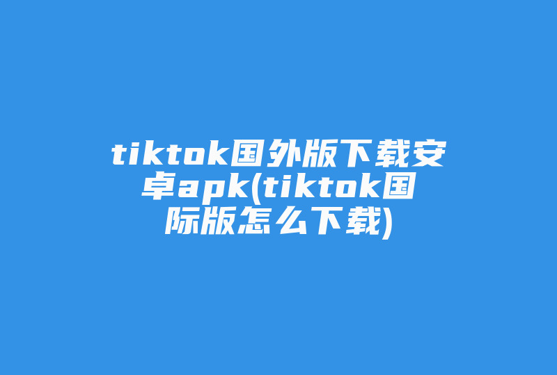 tiktok国外版下载安卓apk(tiktok国际版怎么下载)-国际网络专线