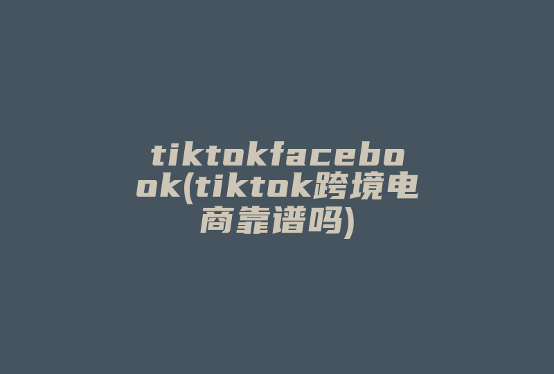 tiktokfacebook(tiktok跨境电商靠谱吗)-国际网络专线