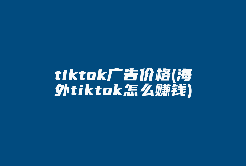 tiktok广告价格(海外tiktok怎么赚钱)-国际网络专线