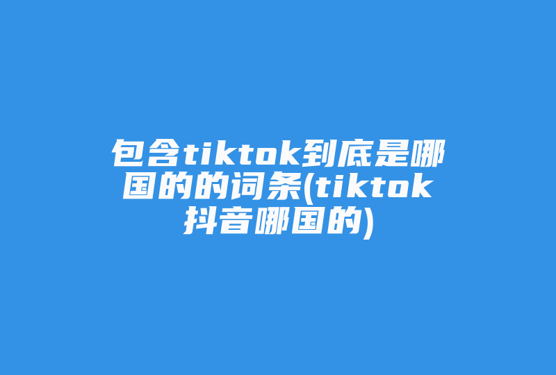 包含tiktok到底是哪国的的词条(tiktok抖音哪国的)-国际网络专线