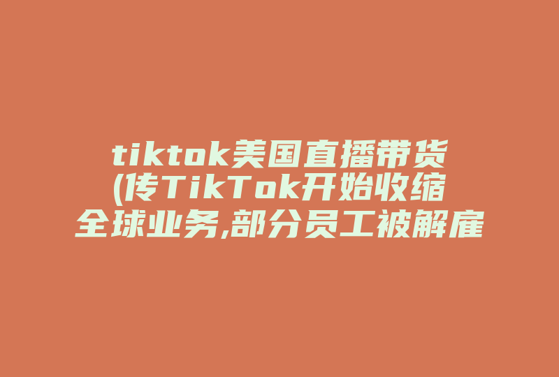 tiktok美国直播带货(传TikTok开始收缩全球业务,部分员工被解雇)-国际网络专线