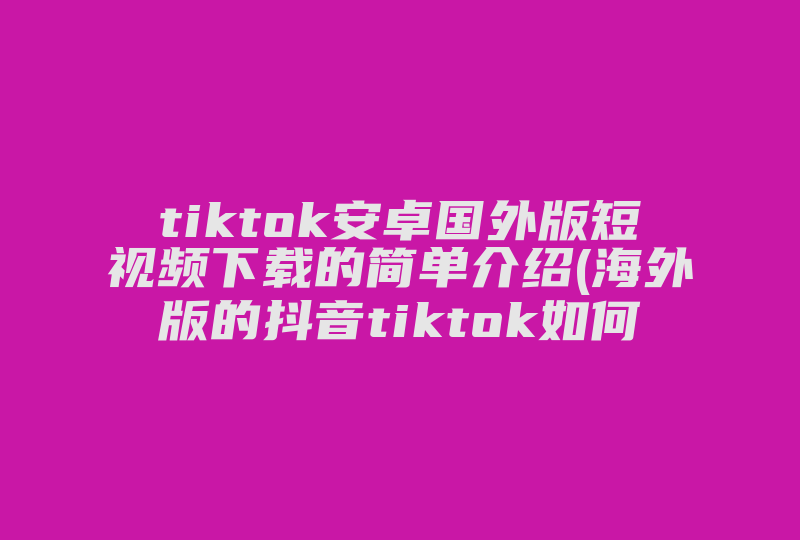 tiktok安卓国外版短视频下载的简单介绍(海外版的抖音tiktok如何下载)-国际网络专线