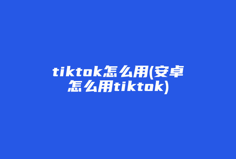 tiktok怎么用(安卓怎么用tiktok)-国际网络专线