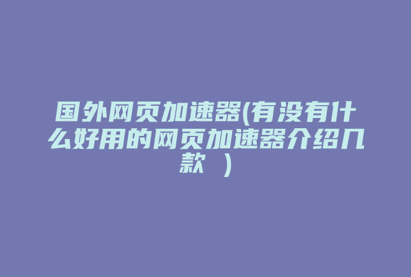 国外网页加速器(有没有什么好用的网页加速器介绍几款 )-国际网络专线