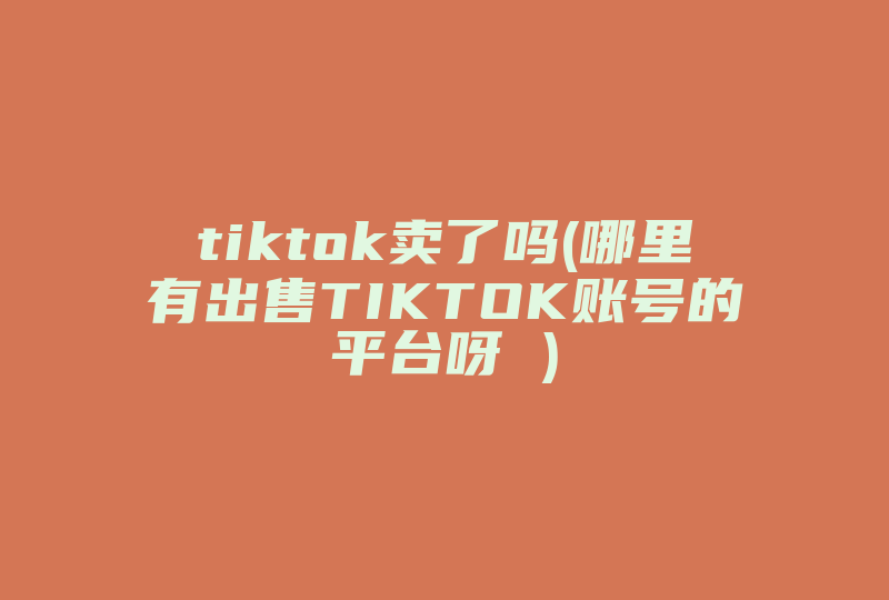 tiktok卖了吗(哪里有出售TIKTOK账号的平台呀 )-国际网络专线