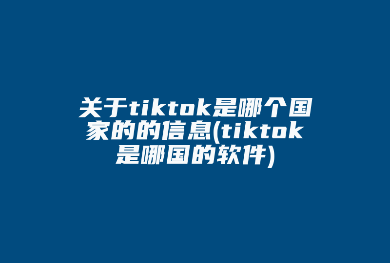 关于tiktok是哪个国家的的信息(tiktok是哪国的软件)-国际网络专线