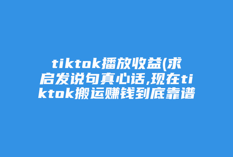 tiktok播放收益(求启发说句真心话,现在tiktok搬运赚钱到底靠谱吗 )-国际网络专线