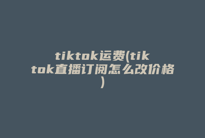 tiktok运费(tiktok直播订阅怎么改价格)-国际网络专线