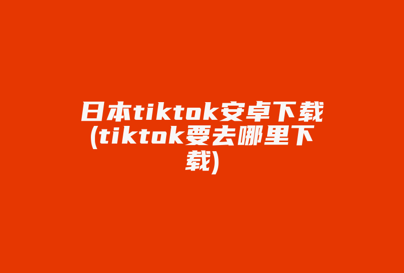 日本tiktok安卓下载(tiktok要去哪里下载)-国际网络专线