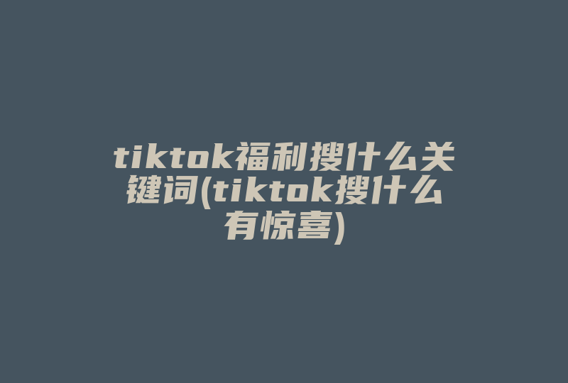 tiktok福利搜什么关键词(tiktok搜什么有惊喜)-国际网络专线