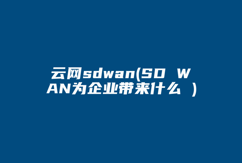 云网sdwan(SD WAN为企业带来什么 )-国际网络专线