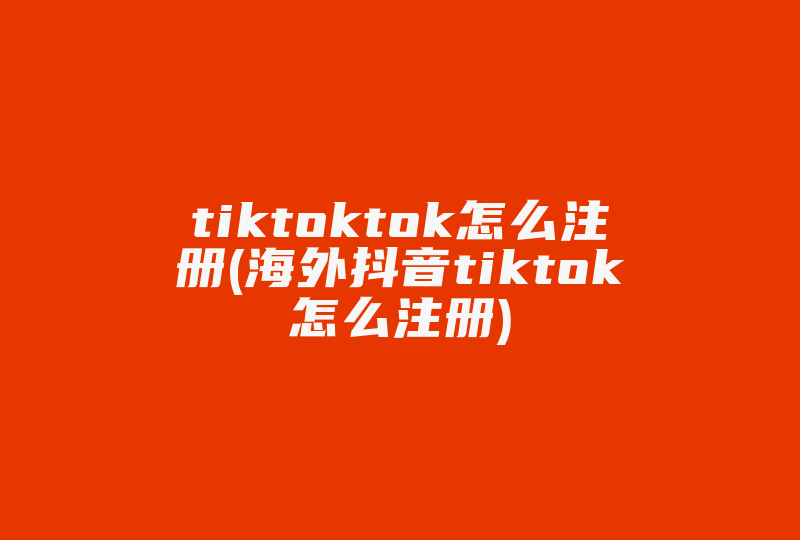 tiktoktok怎么注册(海外抖音tiktok怎么注册)-国际网络专线