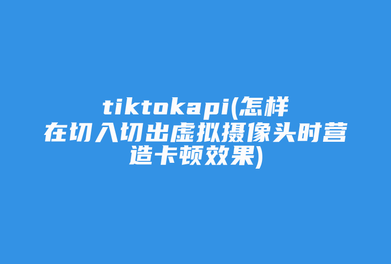 tiktokapi(怎样在切入切出虚拟摄像头时营造卡顿效果)-国际网络专线