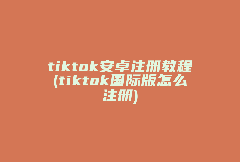 tiktok安卓注册教程(tiktok国际版怎么注册)-国际网络专线