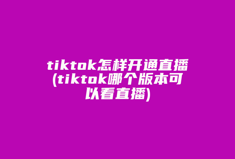 tiktok怎样开通直播(tiktok哪个版本可以看直播)-国际网络专线