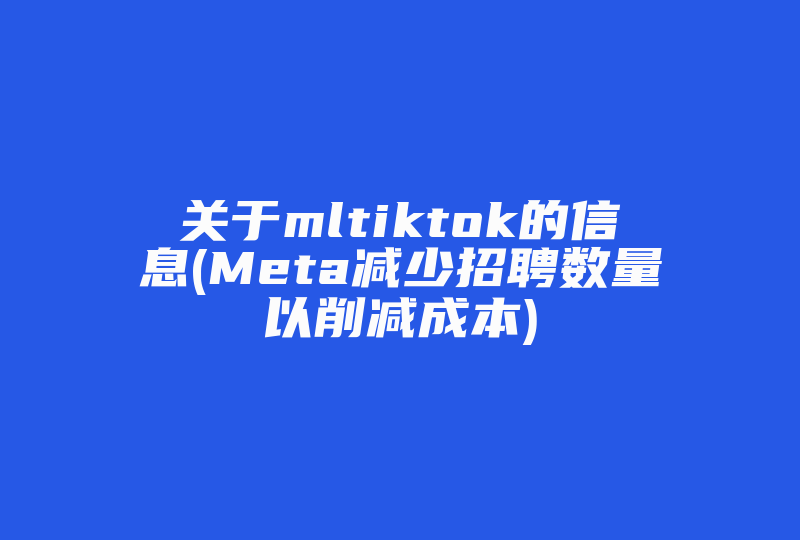 关于mltiktok的信息(Meta减少招聘数量以削减成本)-国际网络专线