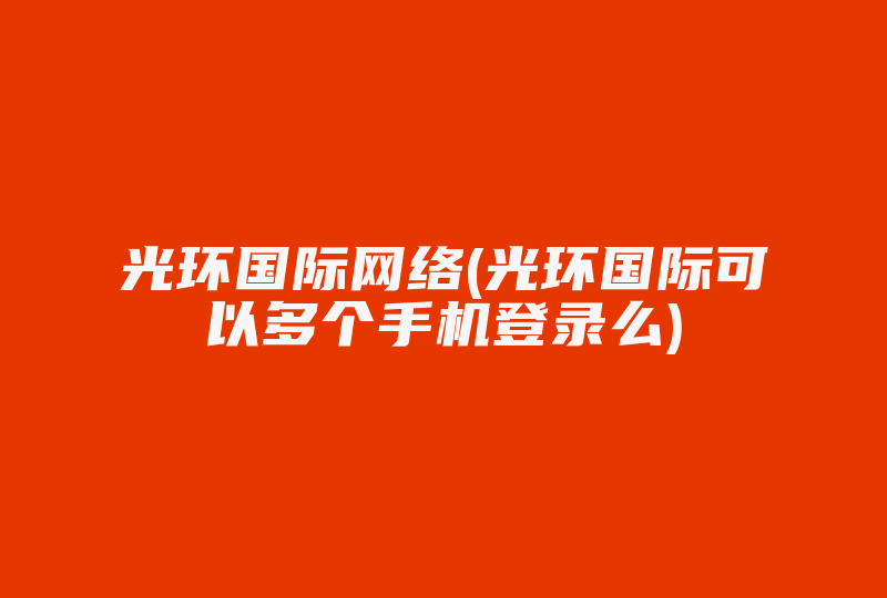 光环国际网络(光环国际可以多个手机登录么)-国际网络专线