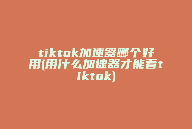 tiktok加速器哪个好用(用什么加速器才能看tiktok)-国际网络专线