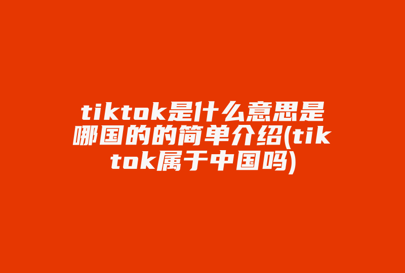 tiktok是什么意思是哪国的的简单介绍(tiktok属于中国吗)-国际网络专线