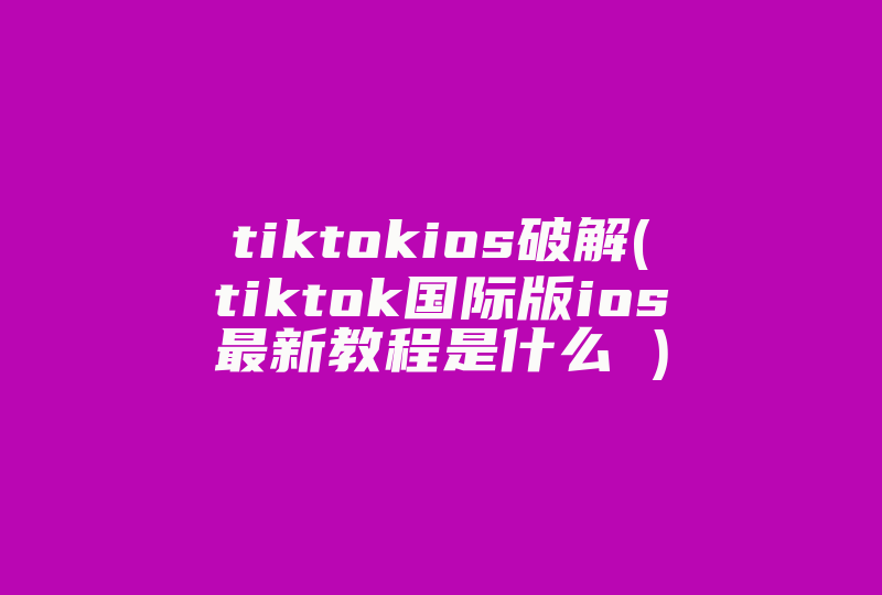 tiktokios破解(tiktok国际版ios最新教程是什么 )-国际网络专线