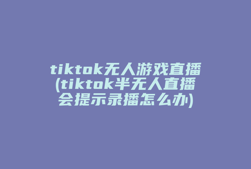 tiktok无人游戏直播(tiktok半无人直播会提示录播怎么办)-国际网络专线