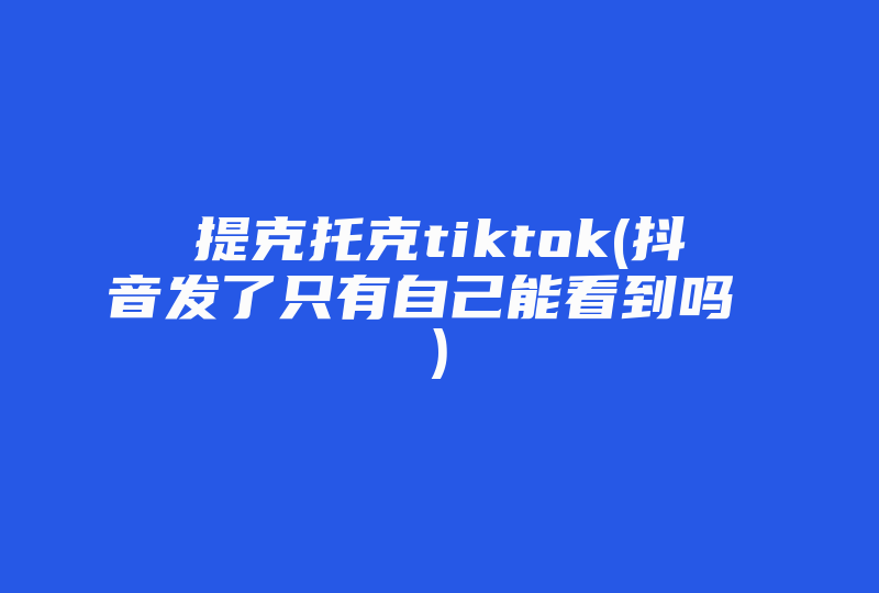 提克托克tiktok(抖音发了只有自己能看到吗 )-国际网络专线
