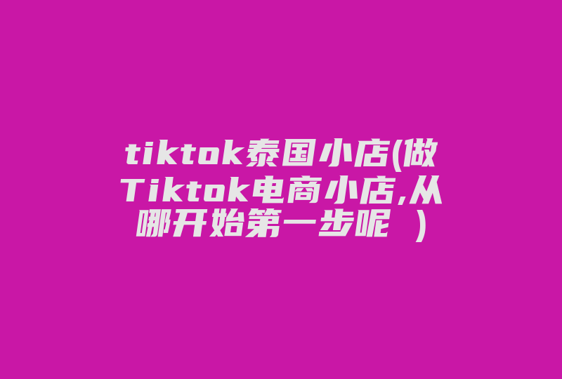 tiktok泰国小店(做Tiktok电商小店,从哪开始第一步呢 )-国际网络专线