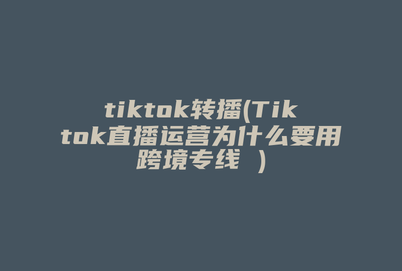 tiktok转播(Tiktok直播运营为什么要用跨境专线 )-国际网络专线