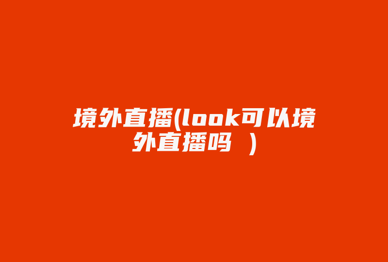 境外直播(look可以境外直播吗 )-国际网络专线