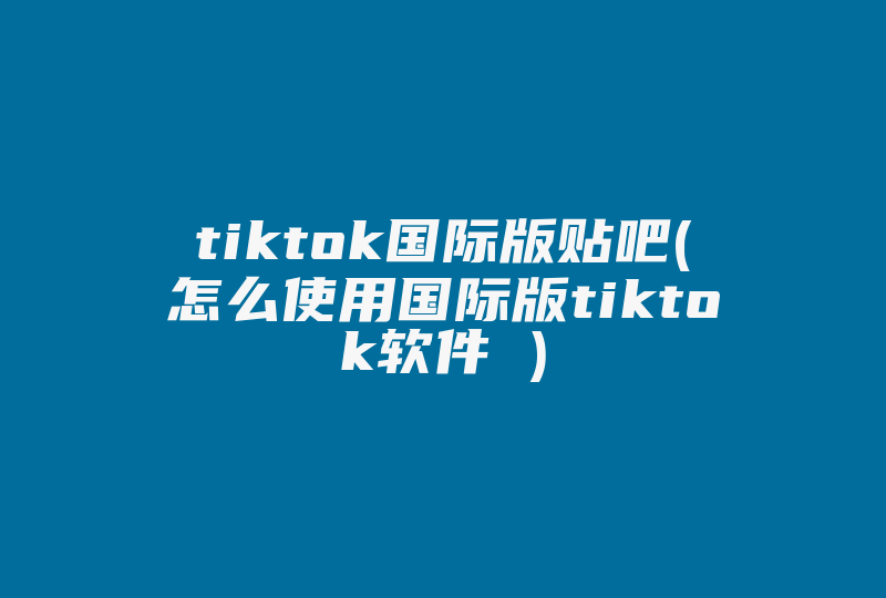 tiktok国际版贴吧(怎么使用国际版tiktok软件 )-国际网络专线