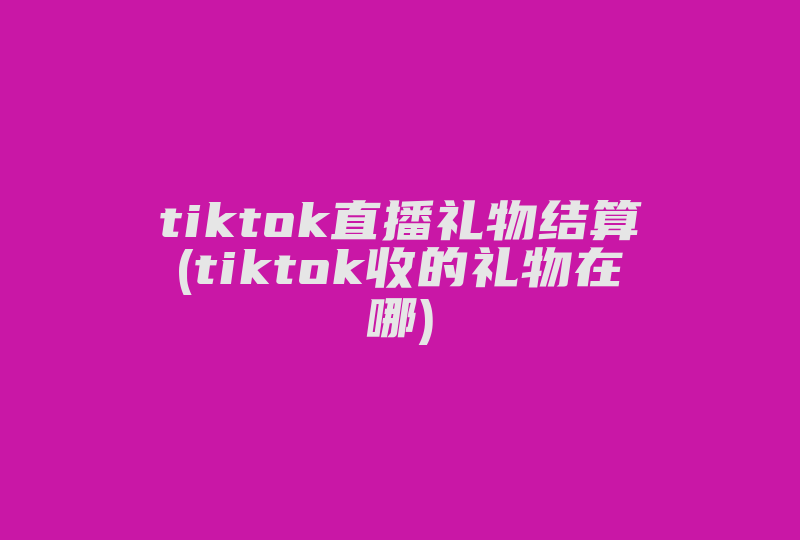 tiktok直播礼物结算(tiktok收的礼物在哪)-国际网络专线