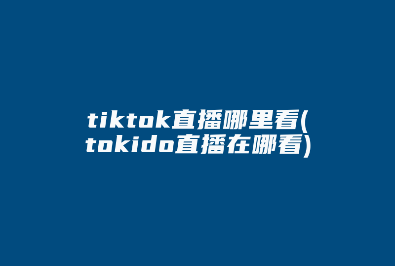 tiktok直播哪里看(tokido直播在哪看)-国际网络专线