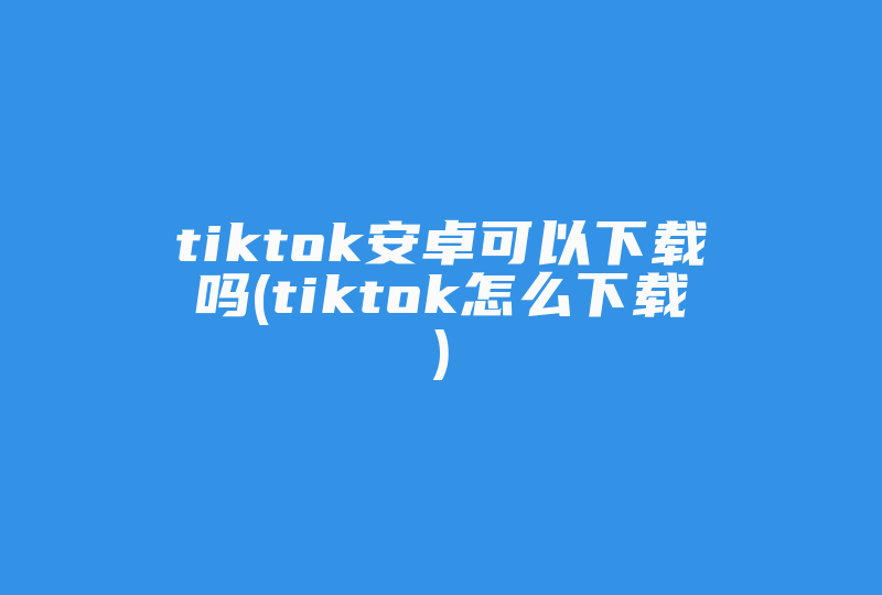 tiktok安卓可以下载吗(tiktok怎么下载)-国际网络专线