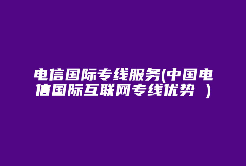 电信国际专线服务(中国电信国际互联网专线优势 )-国际网络专线