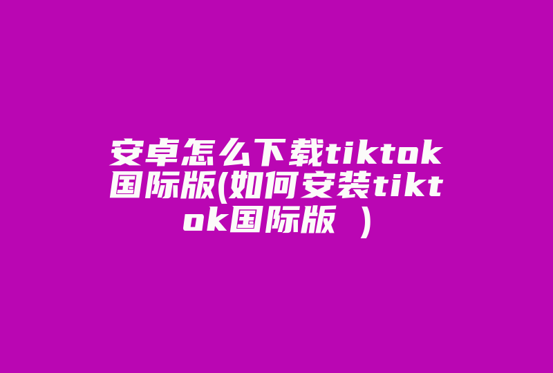 安卓怎么下载tiktok国际版(如何安装tiktok国际版 )-国际网络专线